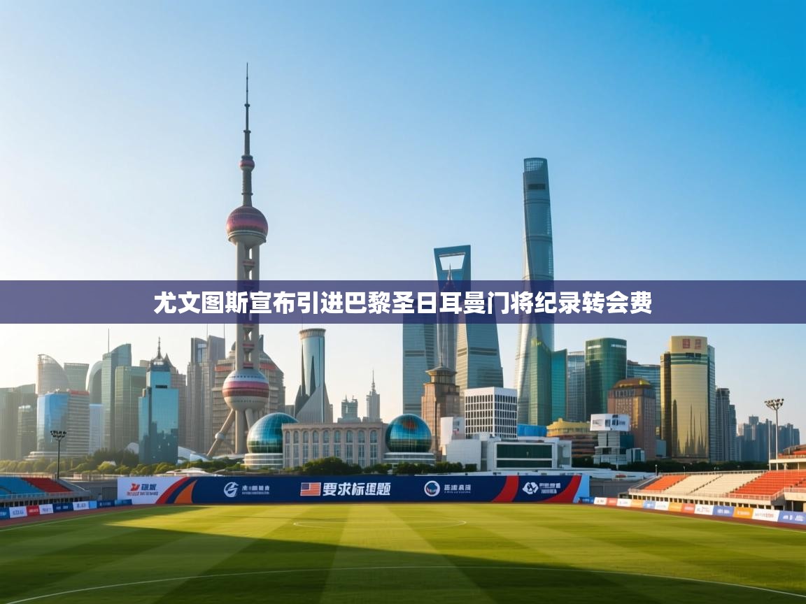 欢娱游戏平台-尤文图斯宣布引进巴黎圣日耳曼门将纪录转会费