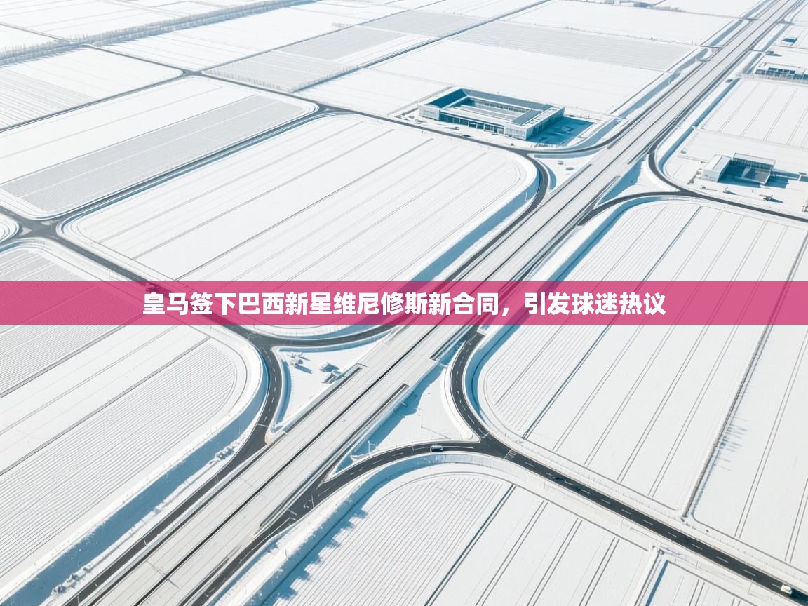 爱游戏体育下载-皇马签下巴西新星维尼修斯新合同,引发球迷热议 第2张