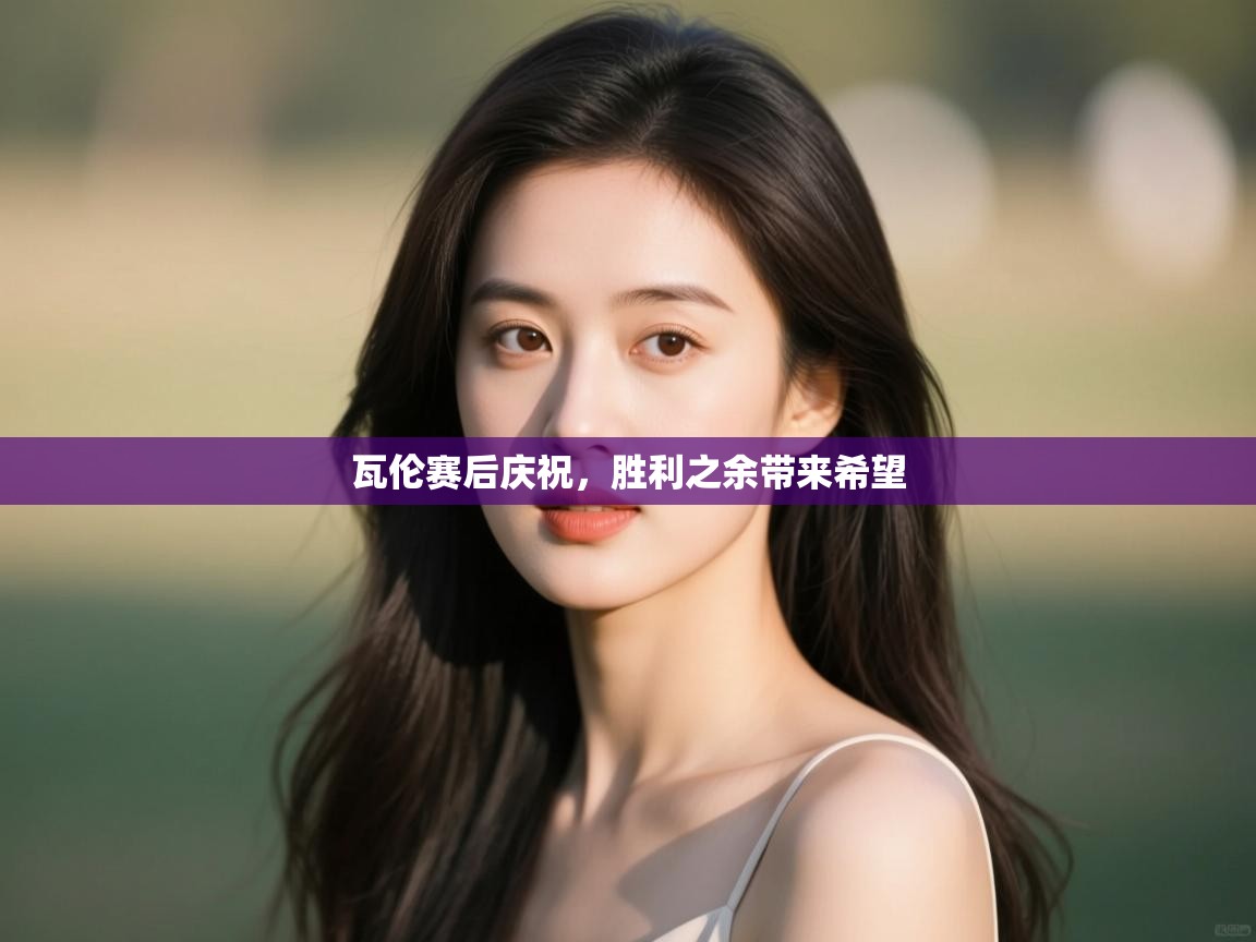 体育互动直播网-瓦伦赛后庆祝,胜利之余带来希望 第2张