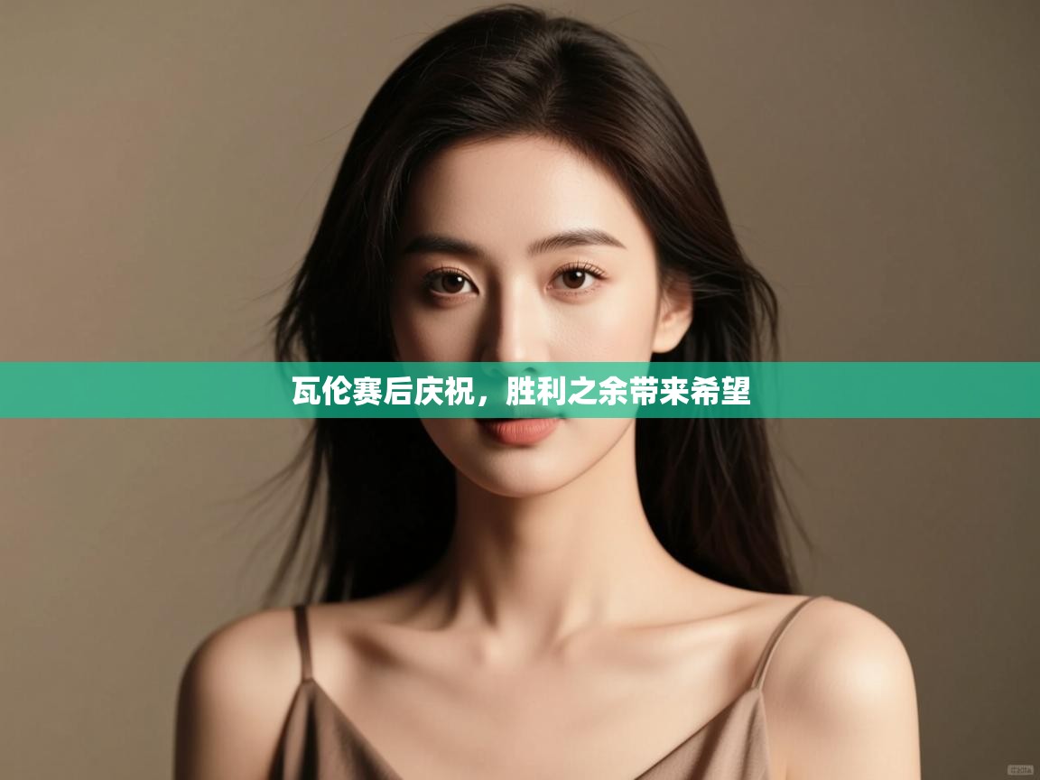 体育互动直播网-瓦伦赛后庆祝,胜利之余带来希望 第3张