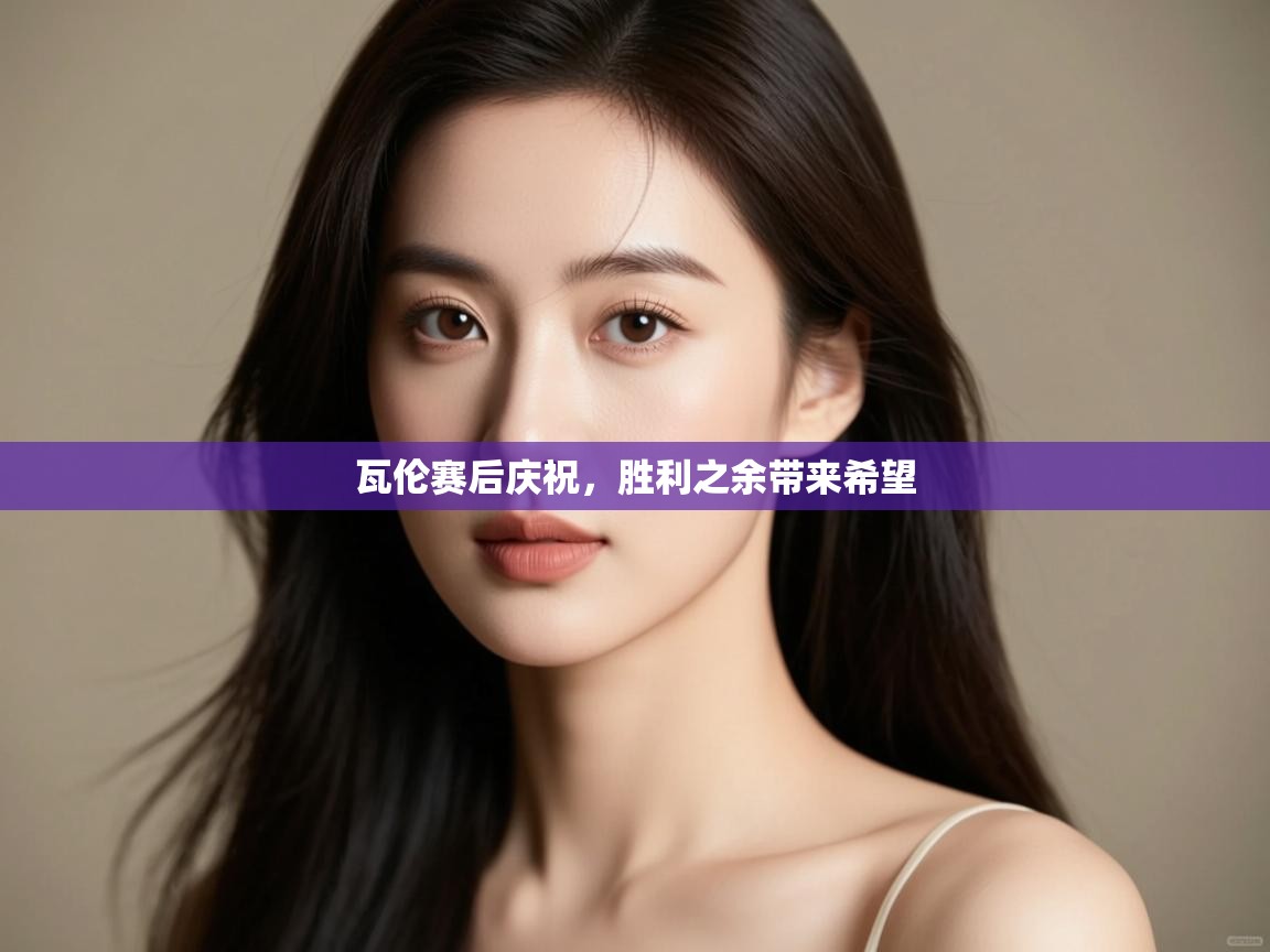 体育互动直播网-瓦伦赛后庆祝,胜利之余带来希望 第4张