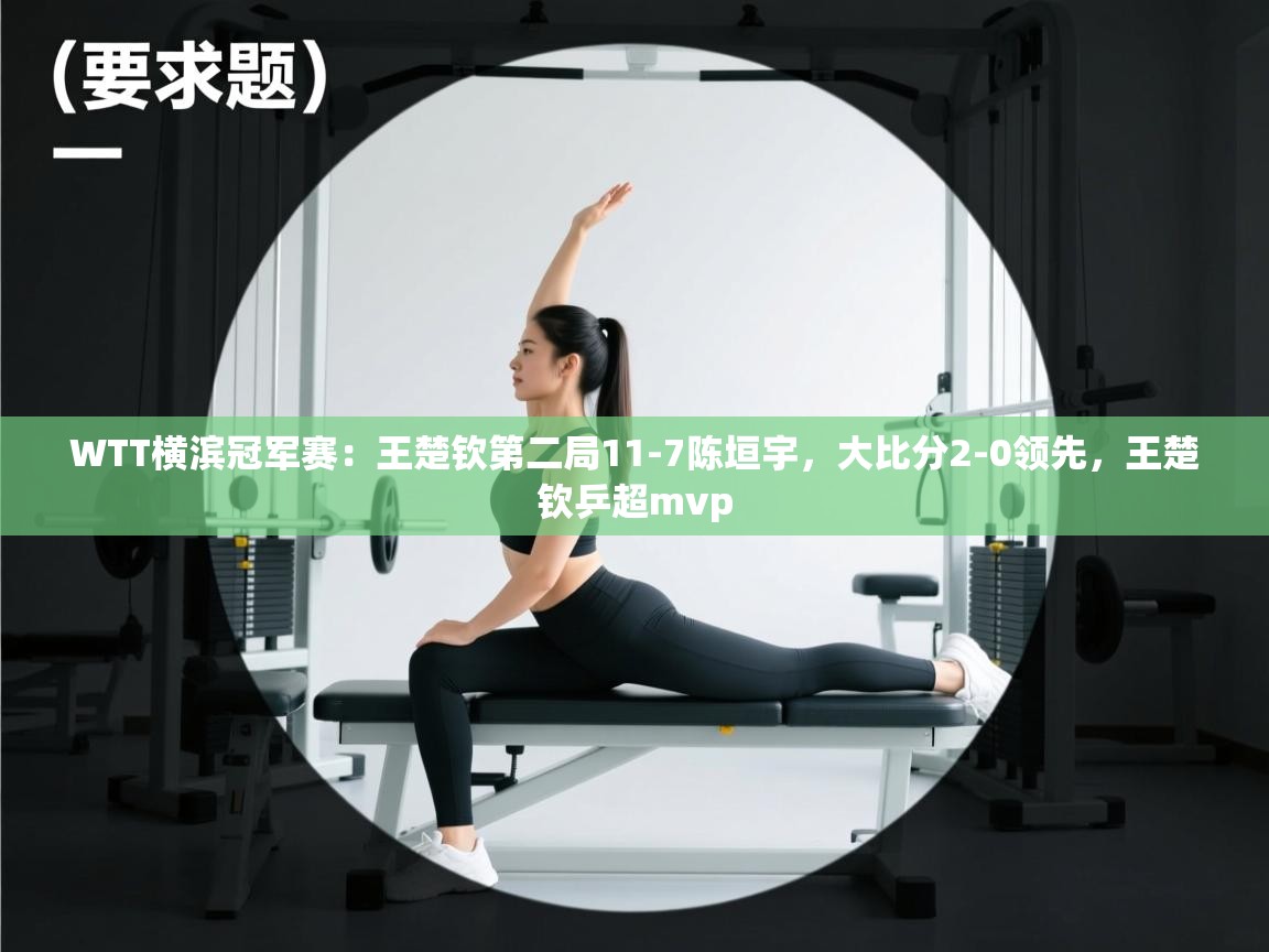 爱游戏体育官网-WTT横滨冠军赛:王楚钦第二局11-7陈垣宇,大比分2-0领先,王楚钦乒超mvp 第1张
