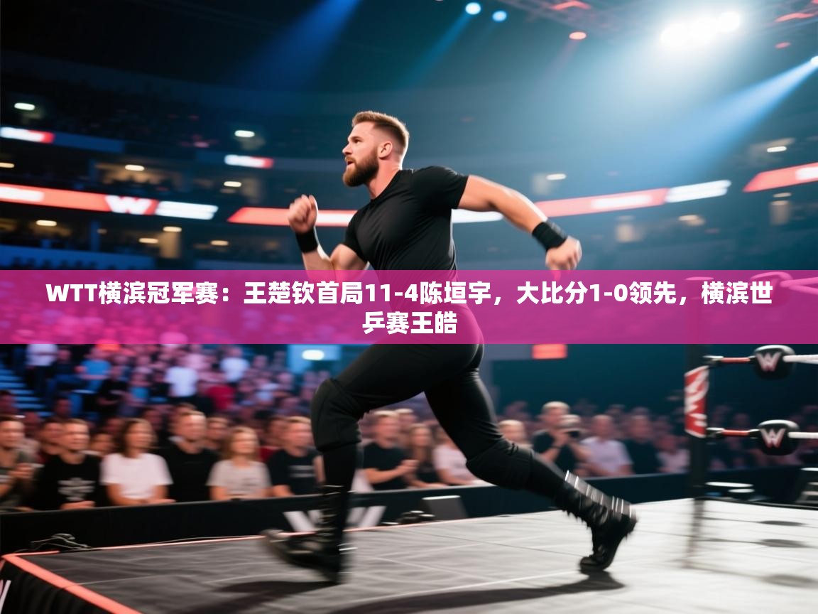 爱游戏体育在线-WTT横滨冠军赛：王楚钦首局11-4陈垣宇，大比分1-0领先，横滨世乒赛王皓