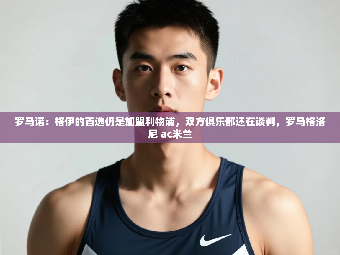 爱游戏体育下载-罗马诺:格伊的首选仍是加盟利物浦,双方俱乐部还在谈判,罗马格洛尼 ac米兰 第1张