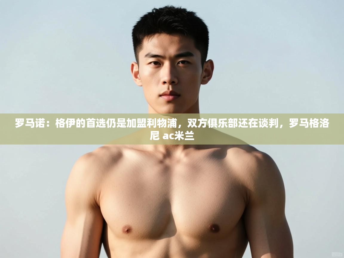 爱游戏体育下载-罗马诺:格伊的首选仍是加盟利物浦,双方俱乐部还在谈判,罗马格洛尼 ac米兰 第2张