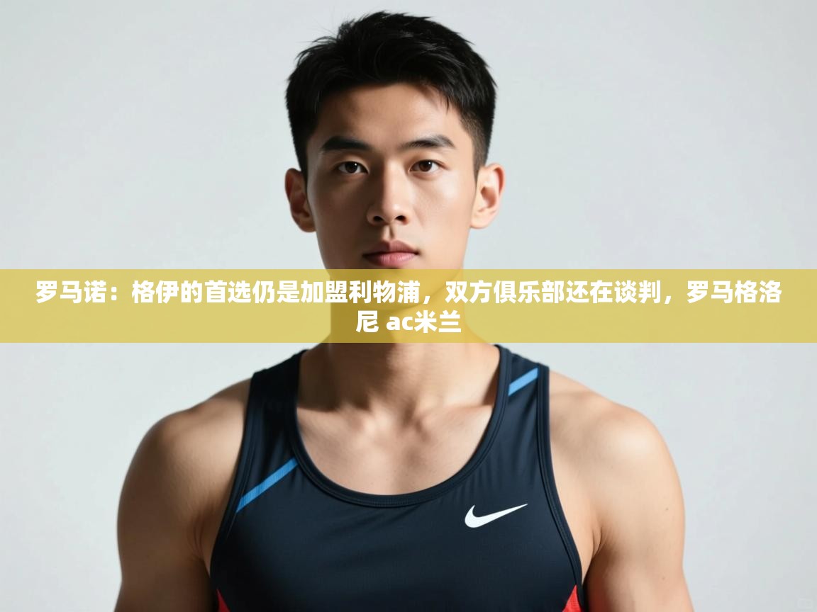 爱游戏体育下载-罗马诺:格伊的首选仍是加盟利物浦,双方俱乐部还在谈判,罗马格洛尼 ac米兰 第3张