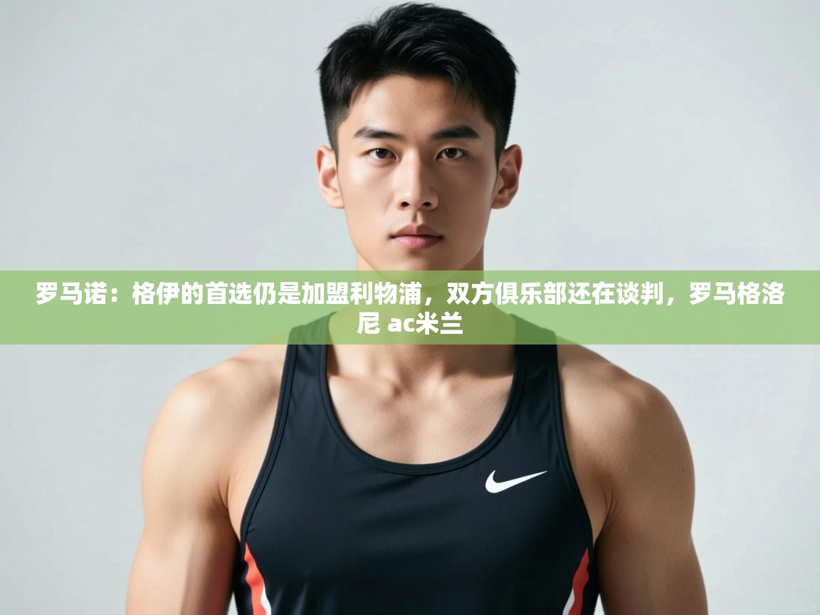 爱游戏体育下载-罗马诺:格伊的首选仍是加盟利物浦,双方俱乐部还在谈判,罗马格洛尼 ac米兰 第4张