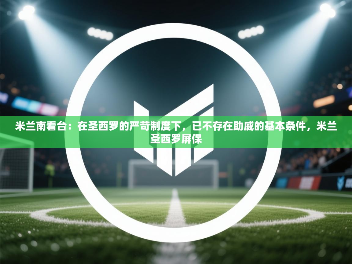 爱游戏平台官网入口-米兰南看台:在圣西罗的严苛制度下,已不存在助威的基本条件,米兰圣西罗屏保 第1张