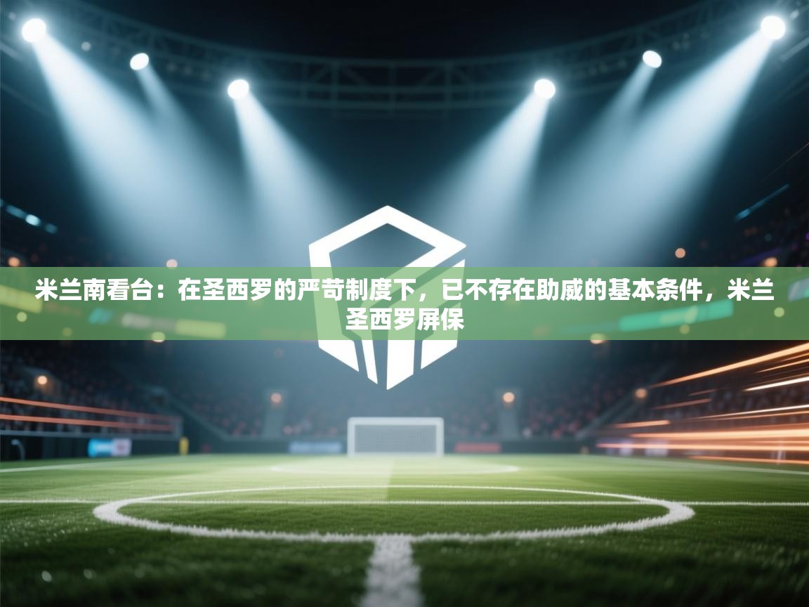 爱游戏平台官网入口-米兰南看台:在圣西罗的严苛制度下,已不存在助威的基本条件,米兰圣西罗屏保 第2张