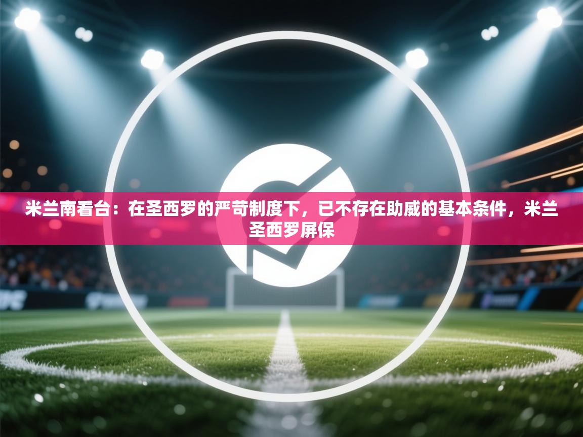 爱游戏平台官网入口-米兰南看台:在圣西罗的严苛制度下,已不存在助威的基本条件,米兰圣西罗屏保 第3张