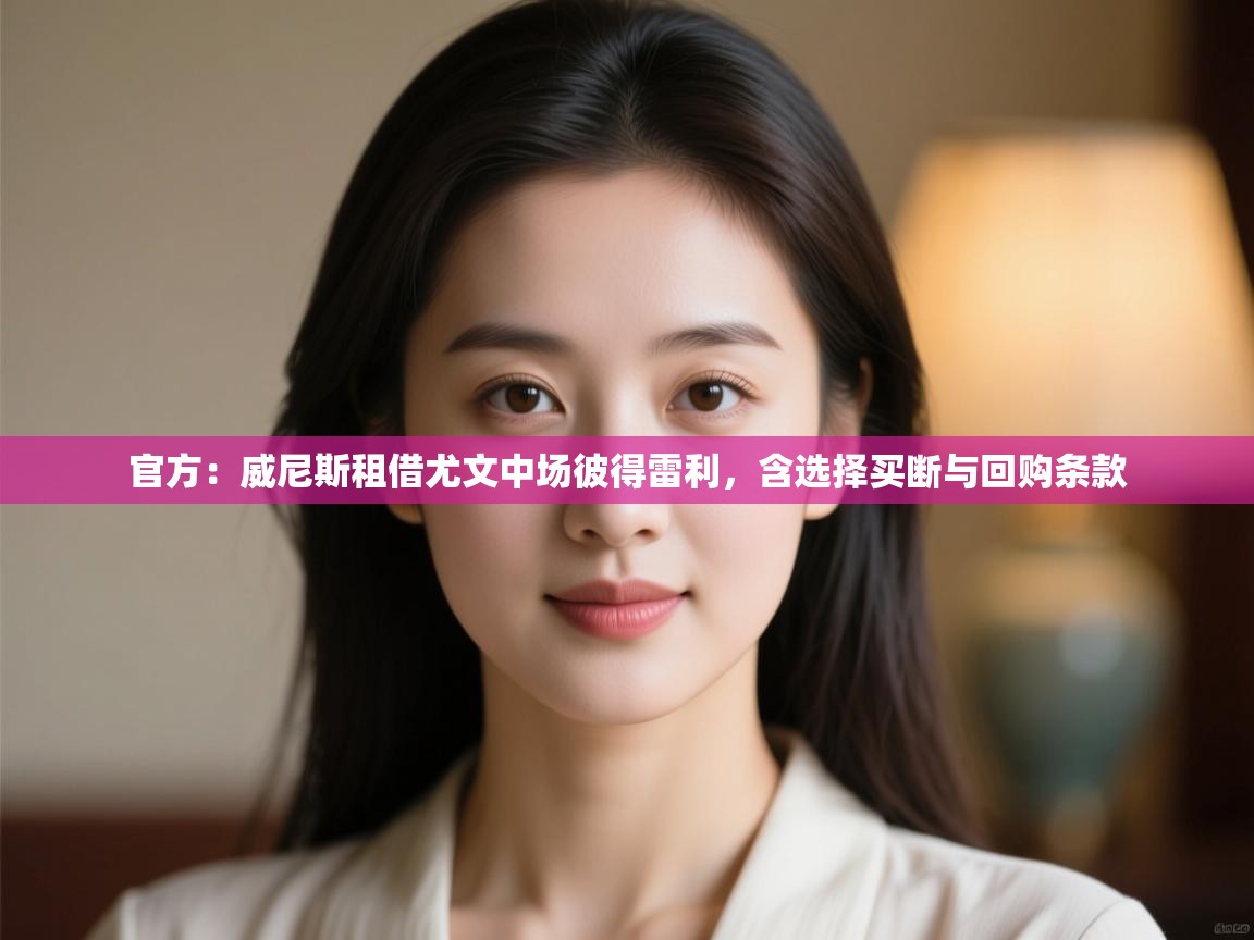 爱游戏体育娱乐马竞赞助商-官方:威尼斯租借尤文中场彼得雷利,含选择买断与回购条款 第3张