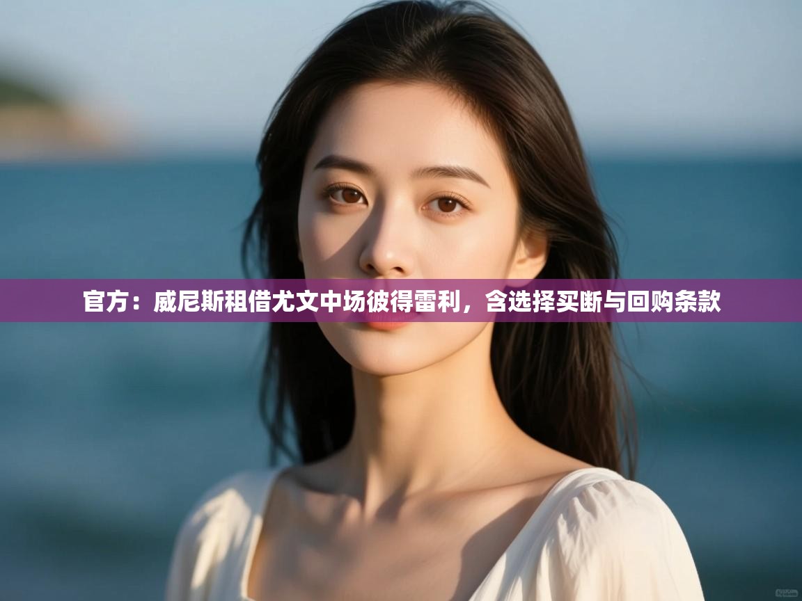 爱游戏体育娱乐马竞赞助商-官方:威尼斯租借尤文中场彼得雷利,含选择买断与回购条款 第4张