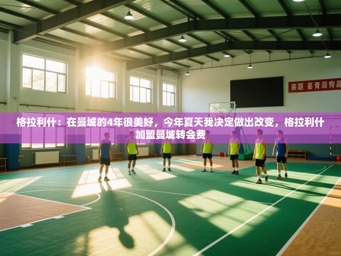 爱游戏直播-格拉利什:在曼城的4年很美好,今年夏天我决定做出改变,格拉利什加盟曼城转会费 第1张