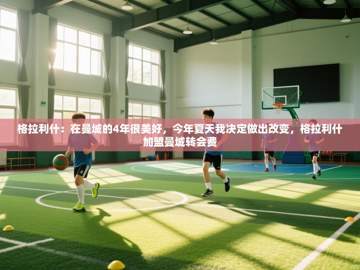 爱游戏直播-格拉利什:在曼城的4年很美好,今年夏天我决定做出改变,格拉利什加盟曼城转会费 第2张