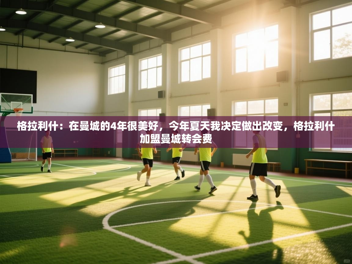 爱游戏直播-格拉利什:在曼城的4年很美好,今年夏天我决定做出改变,格拉利什加盟曼城转会费 第3张