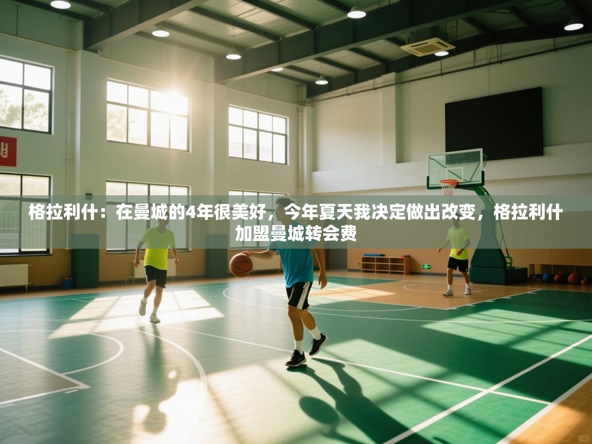 爱游戏直播-格拉利什:在曼城的4年很美好,今年夏天我决定做出改变,格拉利什加盟曼城转会费 第4张