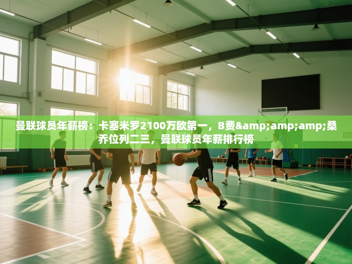 爱游戏体育官网app-曼联球员年薪榜：卡塞米罗2100万欧第一，B费&桑乔位列二三，曼联球员年薪排行榜  第1张