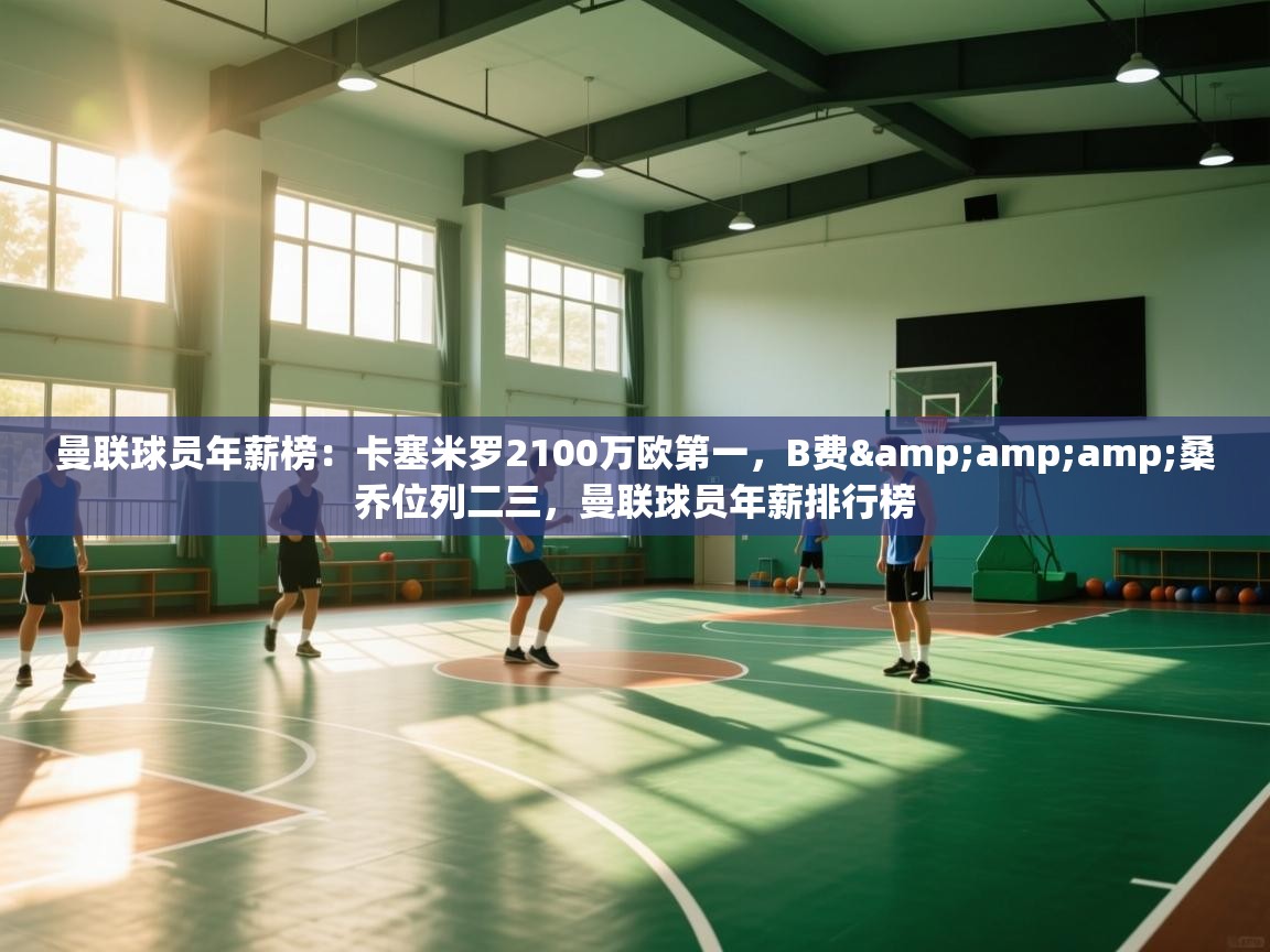 爱游戏体育官网app-曼联球员年薪榜：卡塞米罗2100万欧第一，B费&桑乔位列二三，曼联球员年薪排行榜  第2张