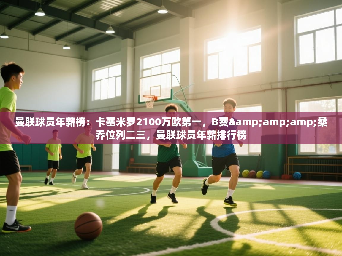 爱游戏体育官网app-曼联球员年薪榜：卡塞米罗2100万欧第一，B费&桑乔位列二三，曼联球员年薪排行榜  第3张