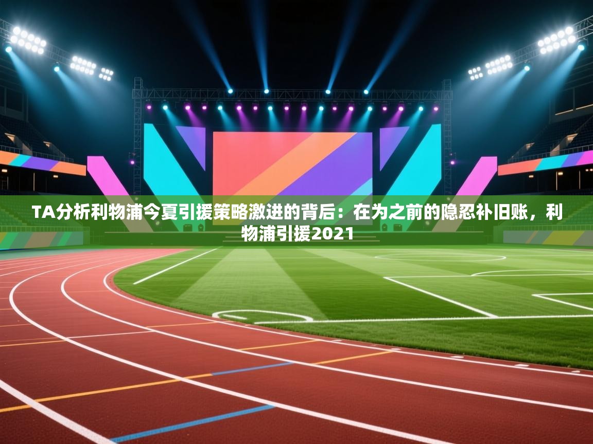 爱游戏体育-TA分析利物浦今夏引援策略激进的背后:在为之前的隐忍补旧账,利物浦引援2021 第1张