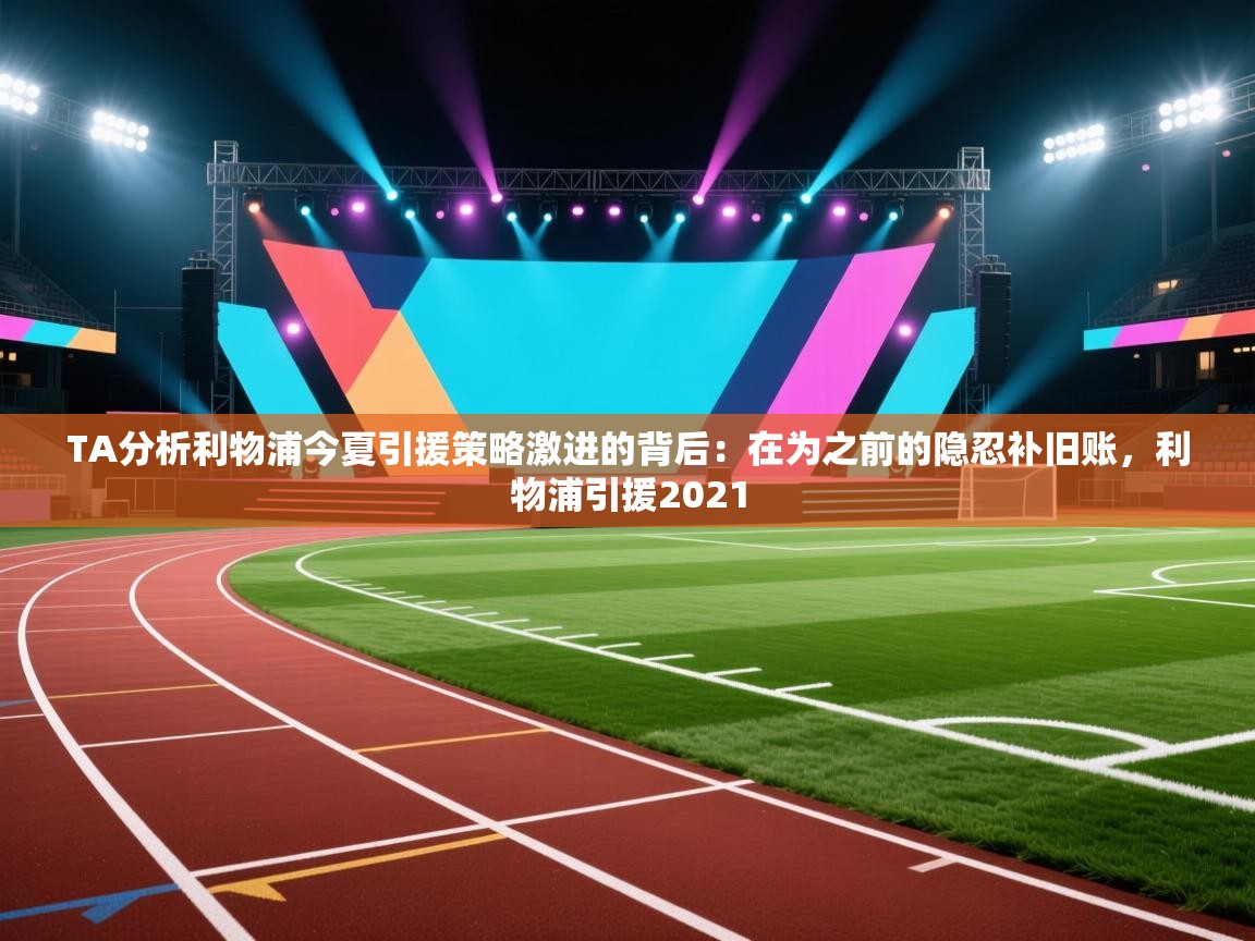 爱游戏体育-TA分析利物浦今夏引援策略激进的背后:在为之前的隐忍补旧账,利物浦引援2021 第2张