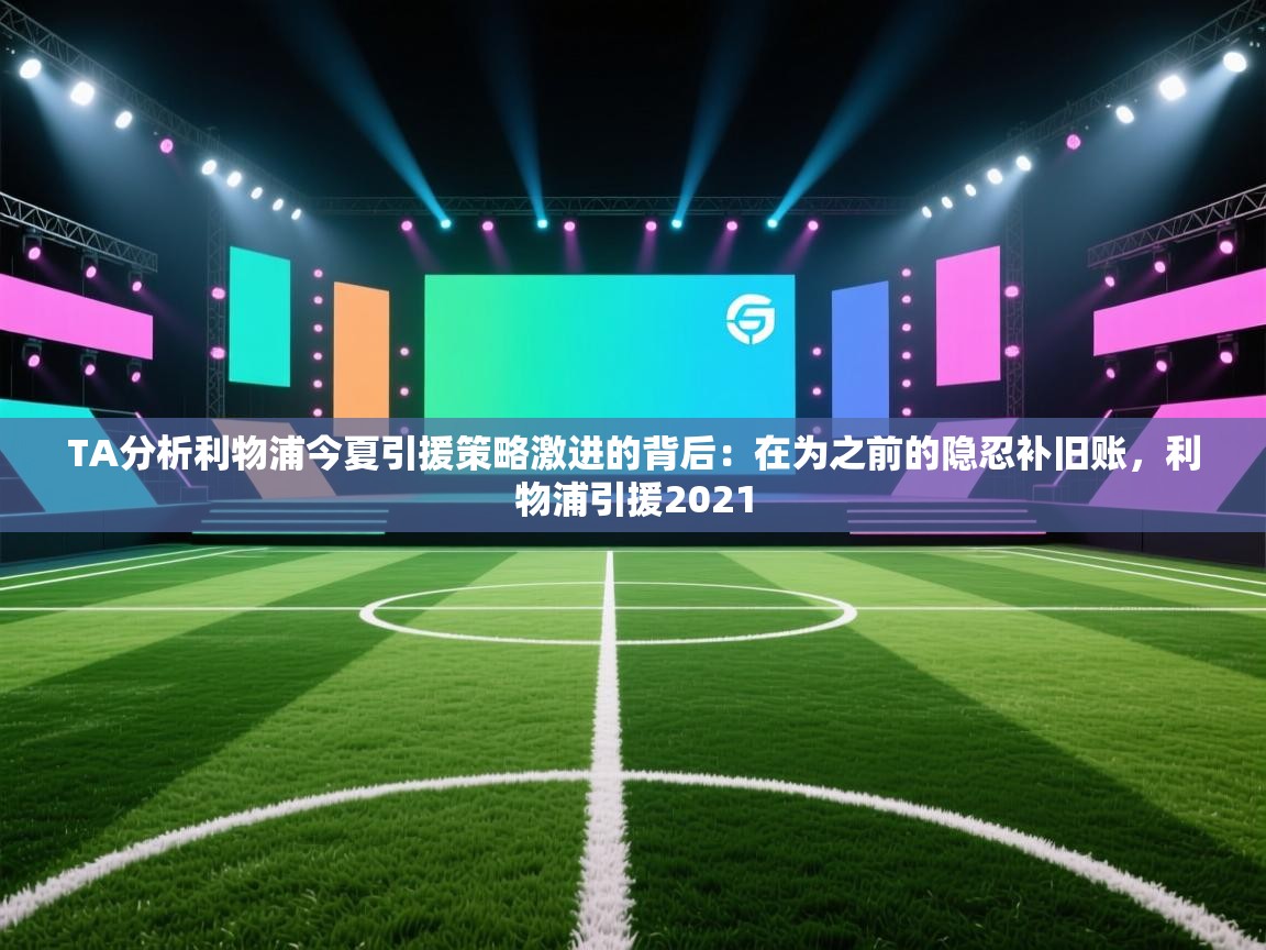 爱游戏体育-TA分析利物浦今夏引援策略激进的背后:在为之前的隐忍补旧账,利物浦引援2021 第4张