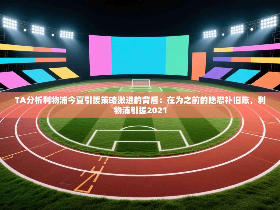 爱游戏体育-TA分析利物浦今夏引援策略激进的背后:在为之前的隐忍补旧账,利物浦引援2021 第3张