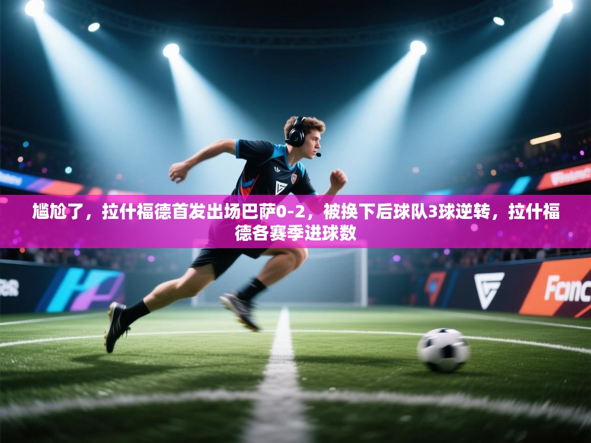 爱游戏体育官网-尴尬了,拉什福德首发出场巴萨0-2,被换下后球队3球逆转,拉什福德各赛季进球数 第1张