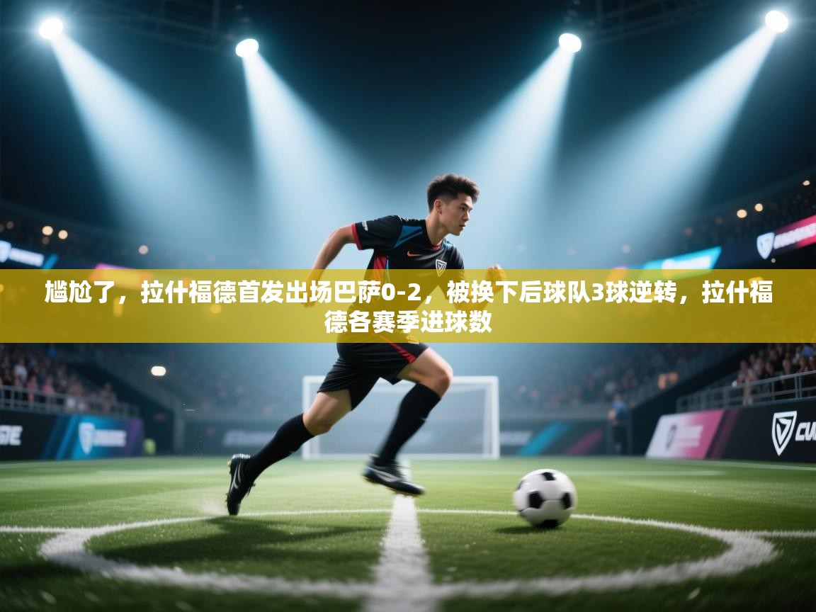爱游戏体育官网-尴尬了,拉什福德首发出场巴萨0-2,被换下后球队3球逆转,拉什福德各赛季进球数 第4张