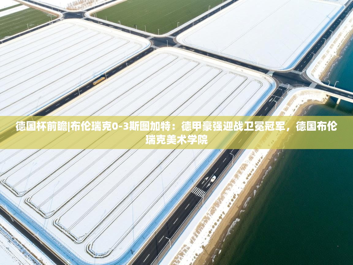 爱游戏体育直播-德国杯前瞻|布伦瑞克0-3斯图加特:德甲豪强迎战卫冕冠军,德国布伦瑞克美术学院 第4张