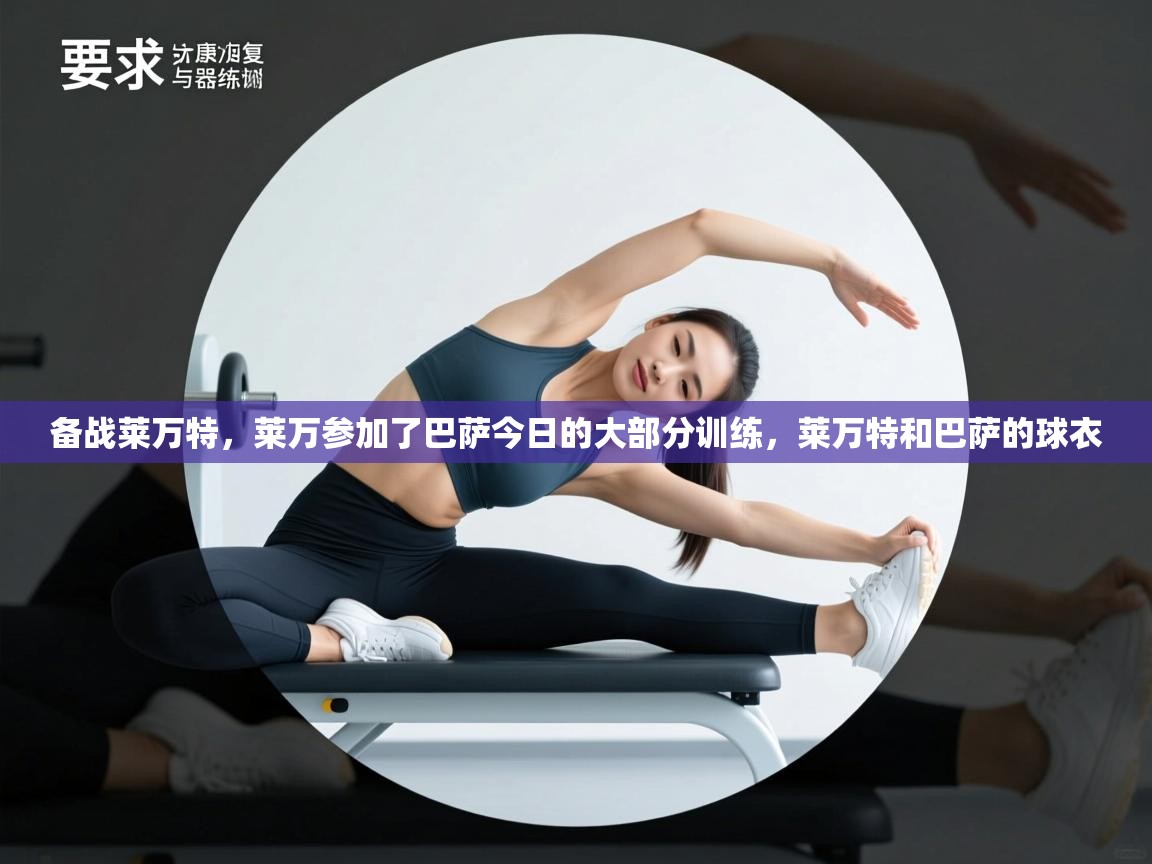 爱游戏在线官网-备战莱万特，莱万参加了巴萨今日的大部分训练，莱万特和巴萨的球衣