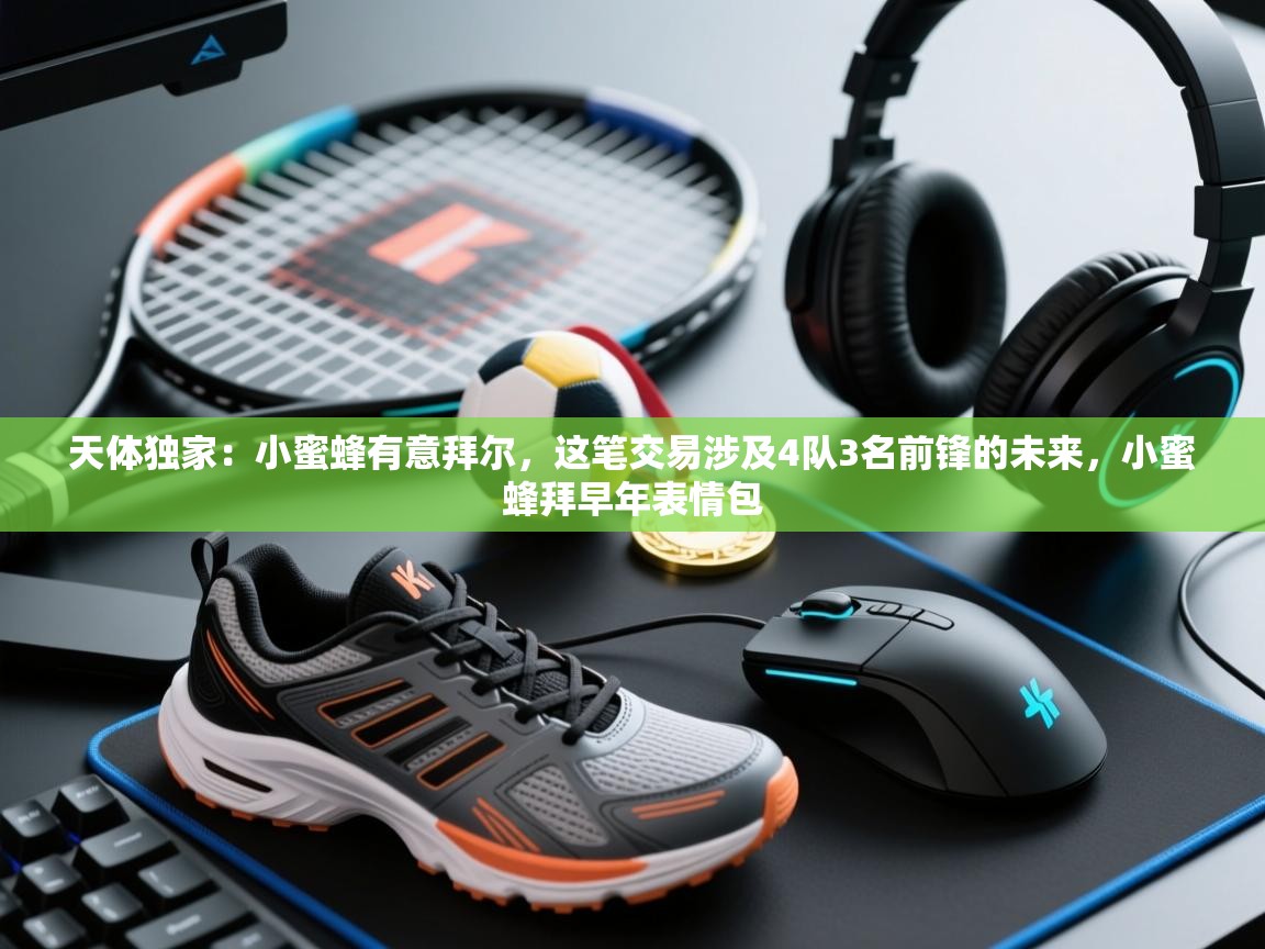 爱游戏体育全站入口-天体独家：小蜜蜂有意拜尔，这笔交易涉及4队3名前锋的未来，小蜜蜂拜早年表情包  第2张