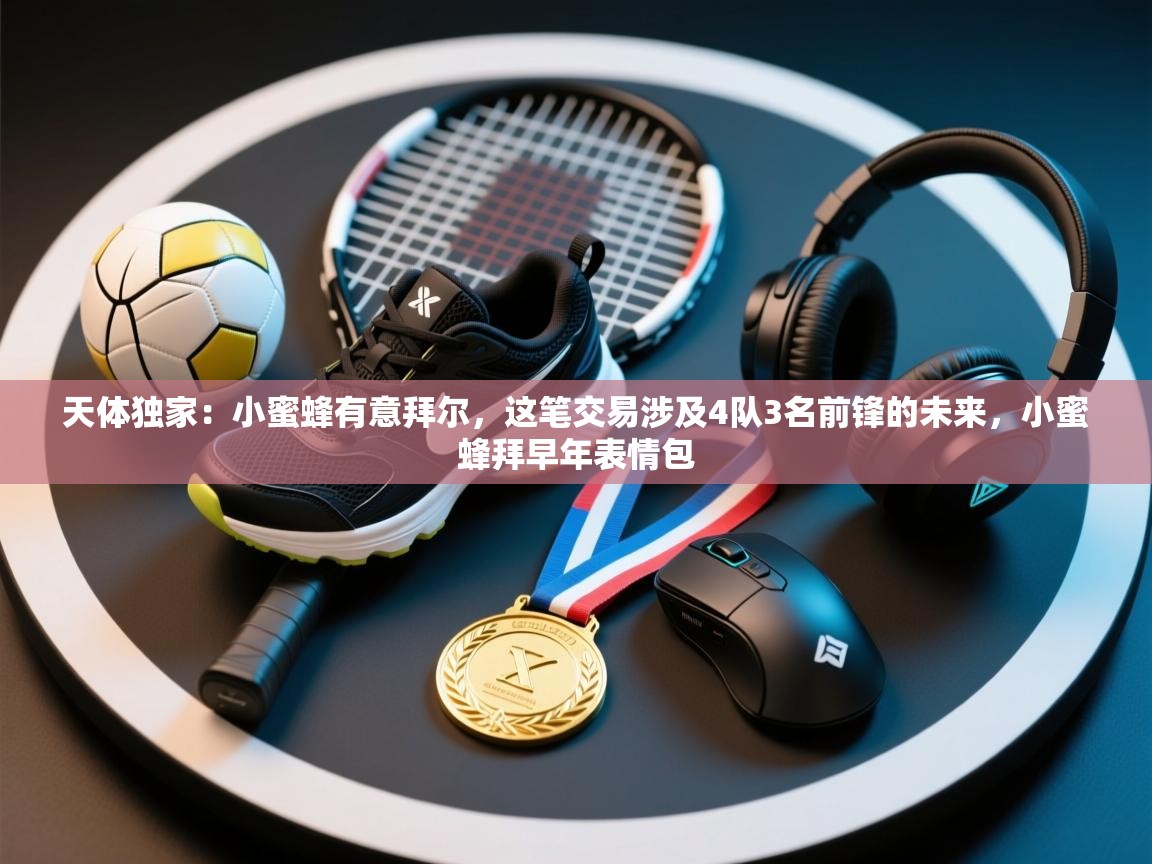 爱游戏体育全站入口-天体独家：小蜜蜂有意拜尔，这笔交易涉及4队3名前锋的未来，小蜜蜂拜早年表情包  第1张