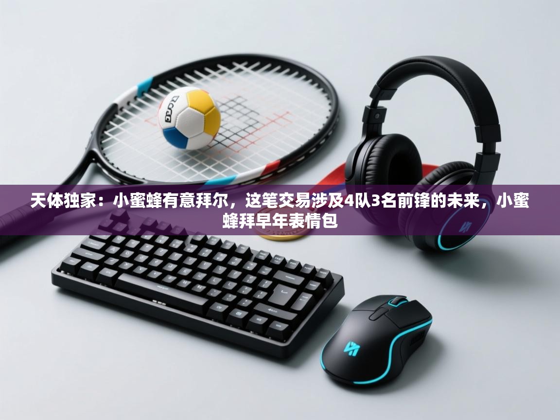 爱游戏体育全站入口-天体独家：小蜜蜂有意拜尔，这笔交易涉及4队3名前锋的未来，小蜜蜂拜早年表情包  第4张