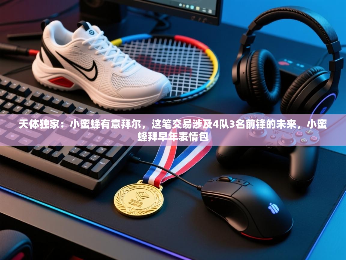 爱游戏体育全站入口-天体独家：小蜜蜂有意拜尔，这笔交易涉及4队3名前锋的未来，小蜜蜂拜早年表情包  第3张