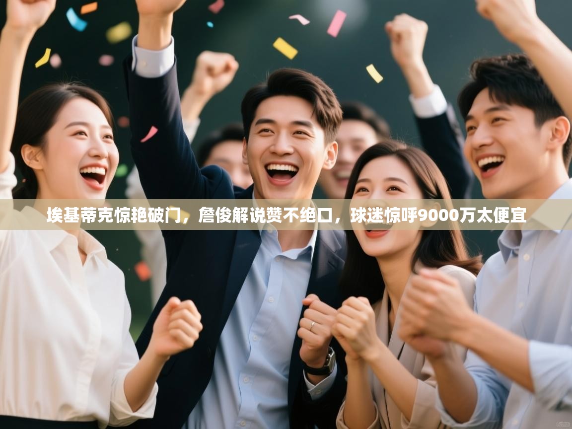 趣玩体育nba直播-埃基蒂克惊艳破门，詹俊解说赞不绝口，球迷惊呼9000万太便宜  第4张