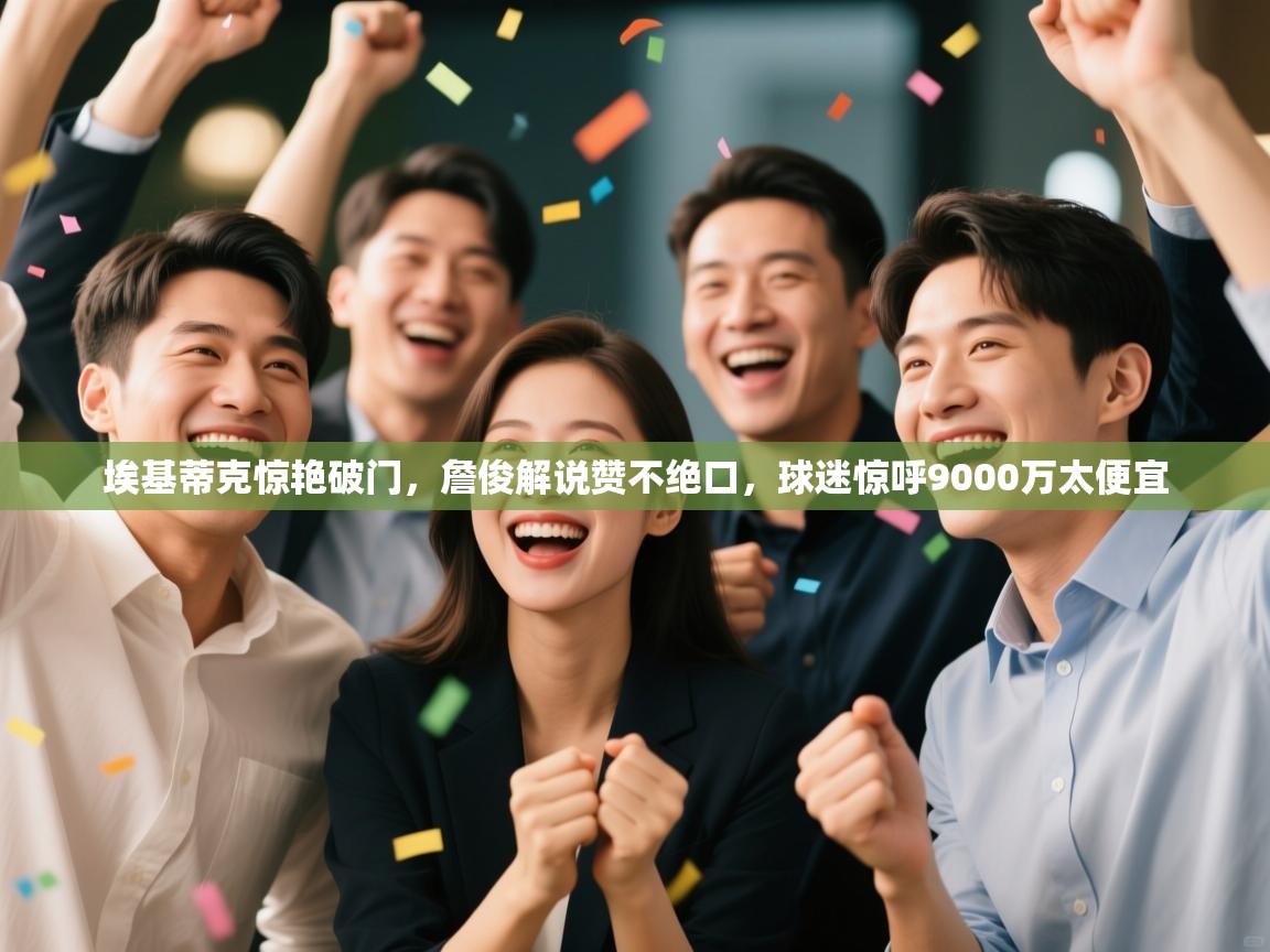 趣玩体育nba直播-埃基蒂克惊艳破门，詹俊解说赞不绝口，球迷惊呼9000万太便宜  第3张