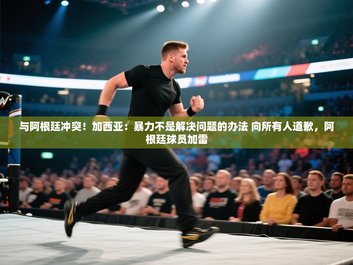 爱游戏 ayx 中国官方网站_ayx sports-与阿根廷冲突！加西亚：暴力不是解决问题的办法 向所有人道歉，阿根廷球员加雷  第2张