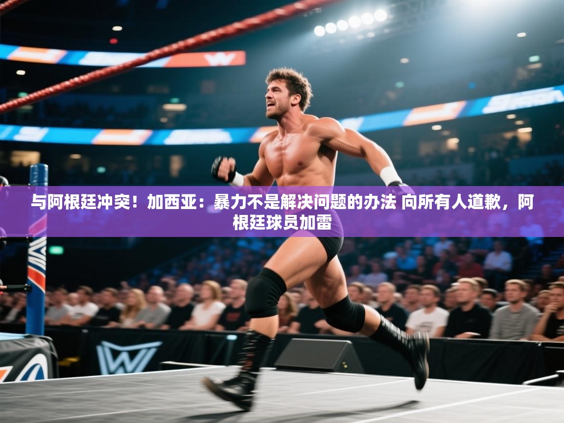 爱游戏 ayx 中国官方网站_ayx sports-与阿根廷冲突！加西亚：暴力不是解决问题的办法 向所有人道歉，阿根廷球员加雷  第3张