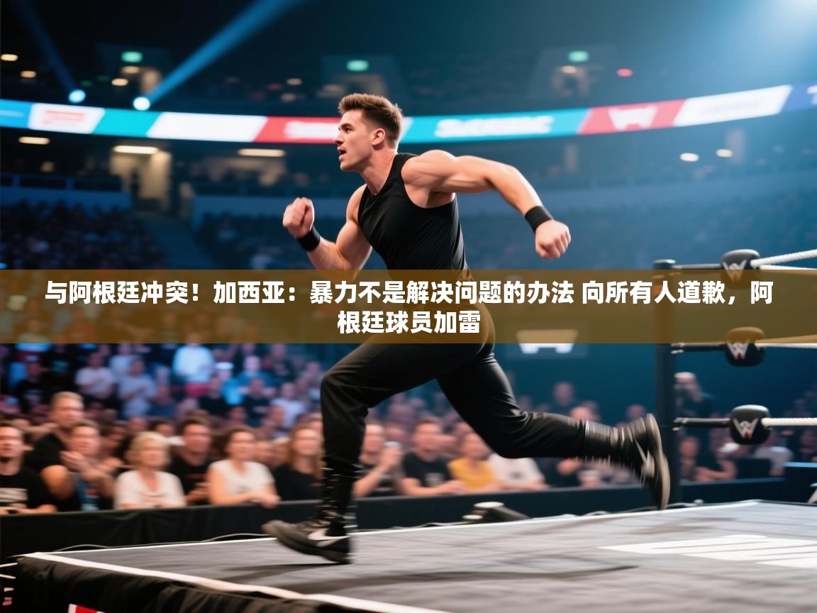 爱游戏 ayx 中国官方网站_ayx sports-与阿根廷冲突！加西亚：暴力不是解决问题的办法 向所有人道歉，阿根廷球员加雷  第4张