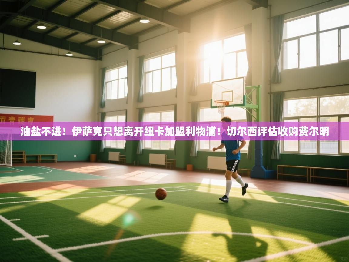 爱游戏体育在线app-油盐不进！伊萨克只想离开纽卡加盟利物浦！切尔西评估收购费尔明  第1张