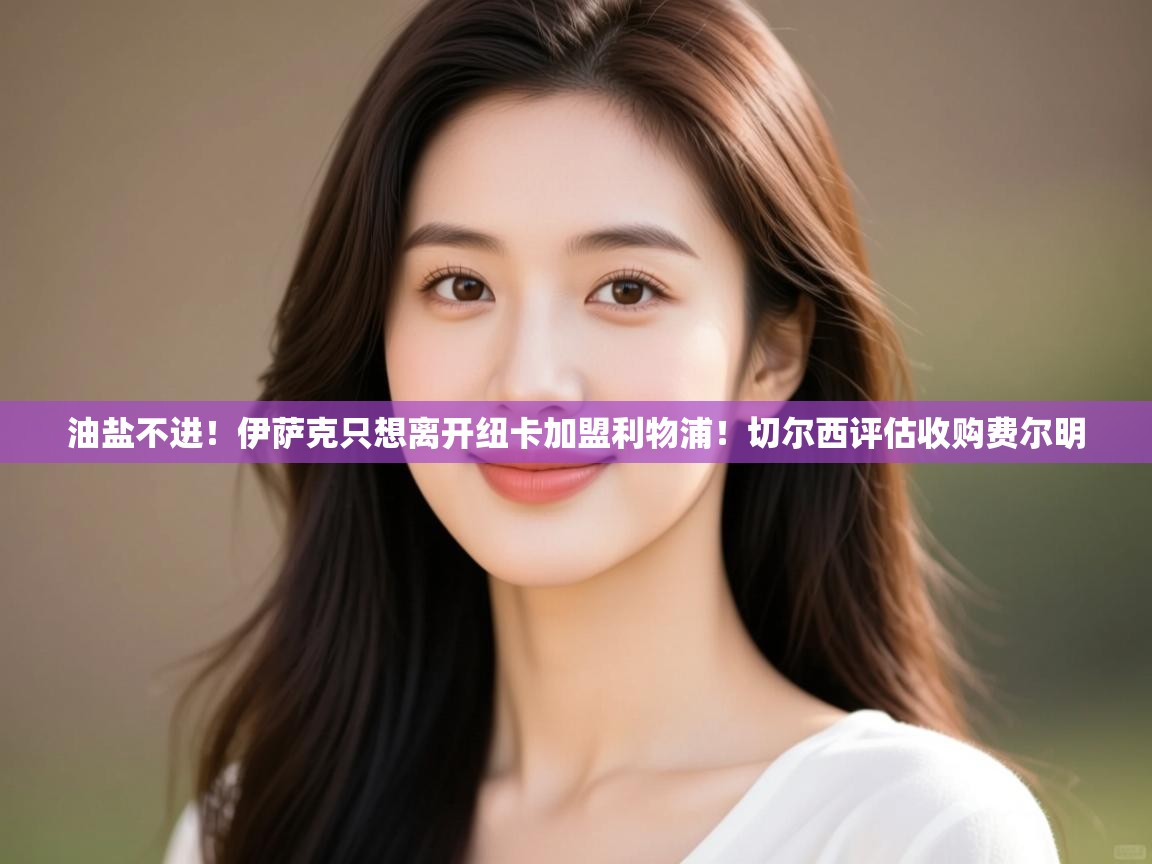 爱游戏体育在线app-油盐不进！伊萨克只想离开纽卡加盟利物浦！切尔西评估收购费尔明  第3张