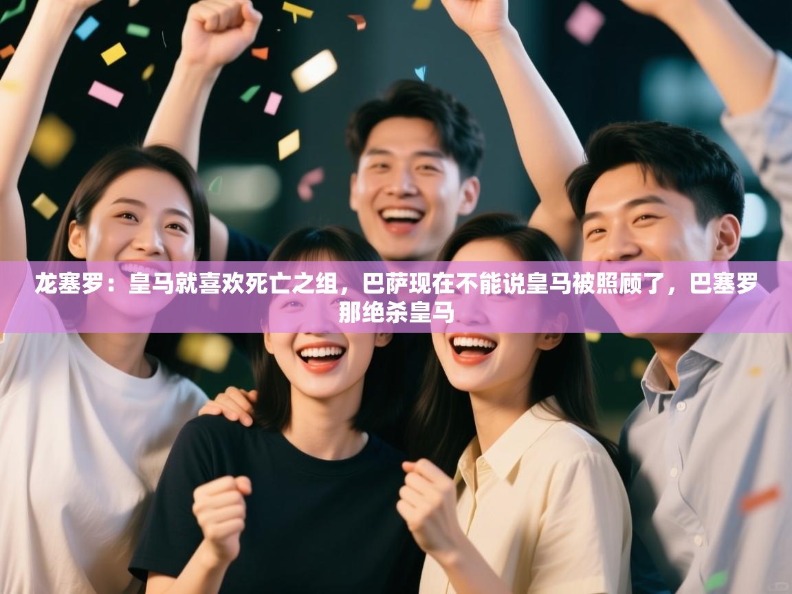 爱游戏体育直播-龙塞罗：皇马就喜欢死亡之组，巴萨现在不能说皇马被照顾了，巴塞罗那绝杀皇马  第1张