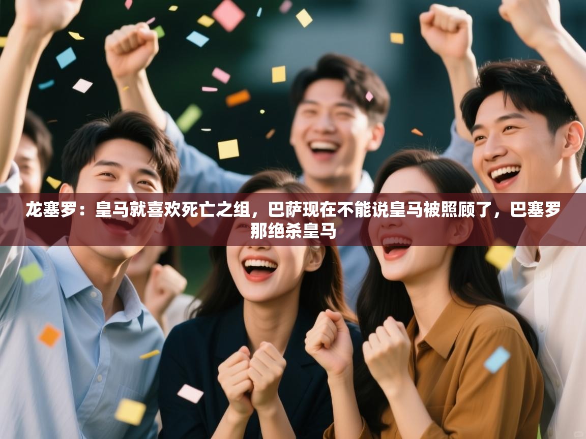 爱游戏体育直播-龙塞罗：皇马就喜欢死亡之组，巴萨现在不能说皇马被照顾了，巴塞罗那绝杀皇马  第2张