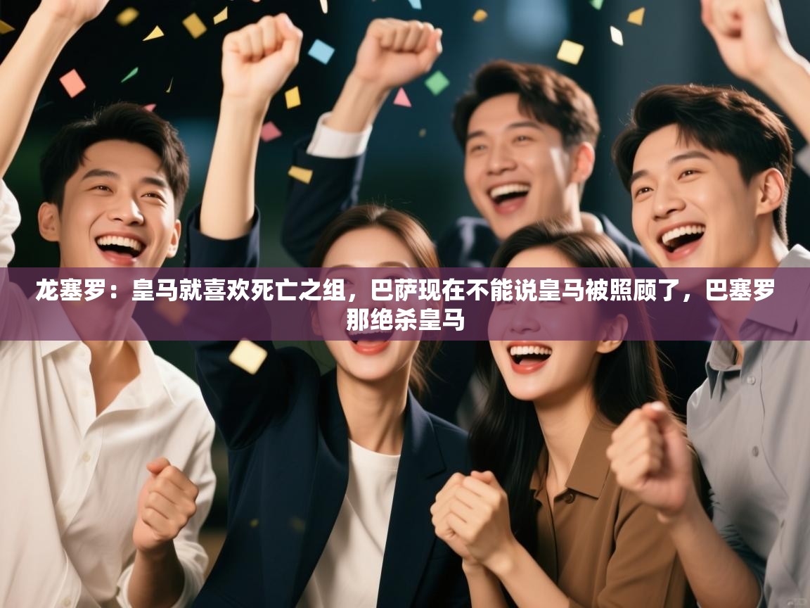 爱游戏体育直播-龙塞罗：皇马就喜欢死亡之组，巴萨现在不能说皇马被照顾了，巴塞罗那绝杀皇马  第4张