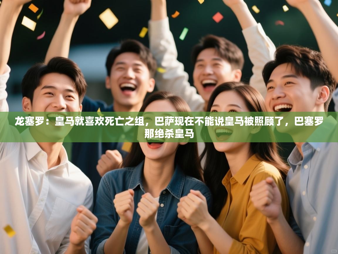 爱游戏体育直播-龙塞罗：皇马就喜欢死亡之组，巴萨现在不能说皇马被照顾了，巴塞罗那绝杀皇马  第3张