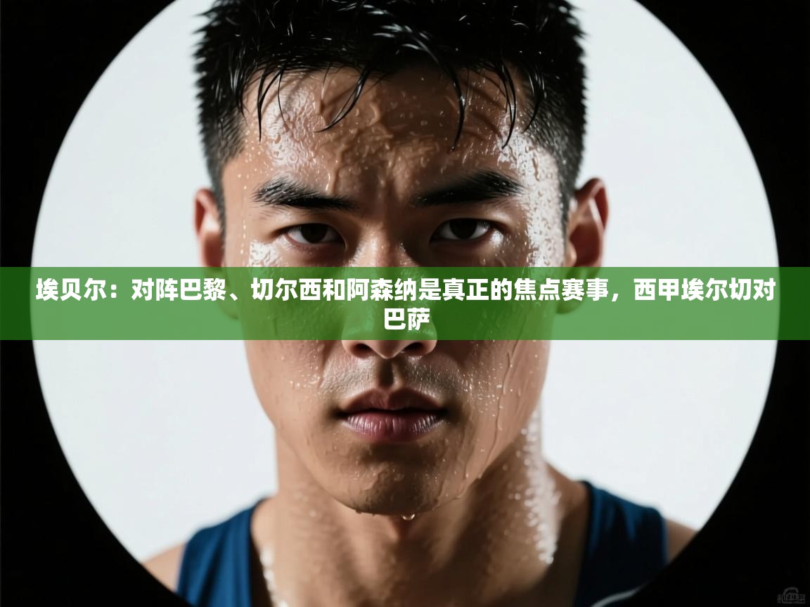 爱游戏体育娱乐赞助意甲-埃贝尔：对阵巴黎、切尔西和阿森纳是真正的焦点赛事，西甲埃尔切对巴萨  第1张