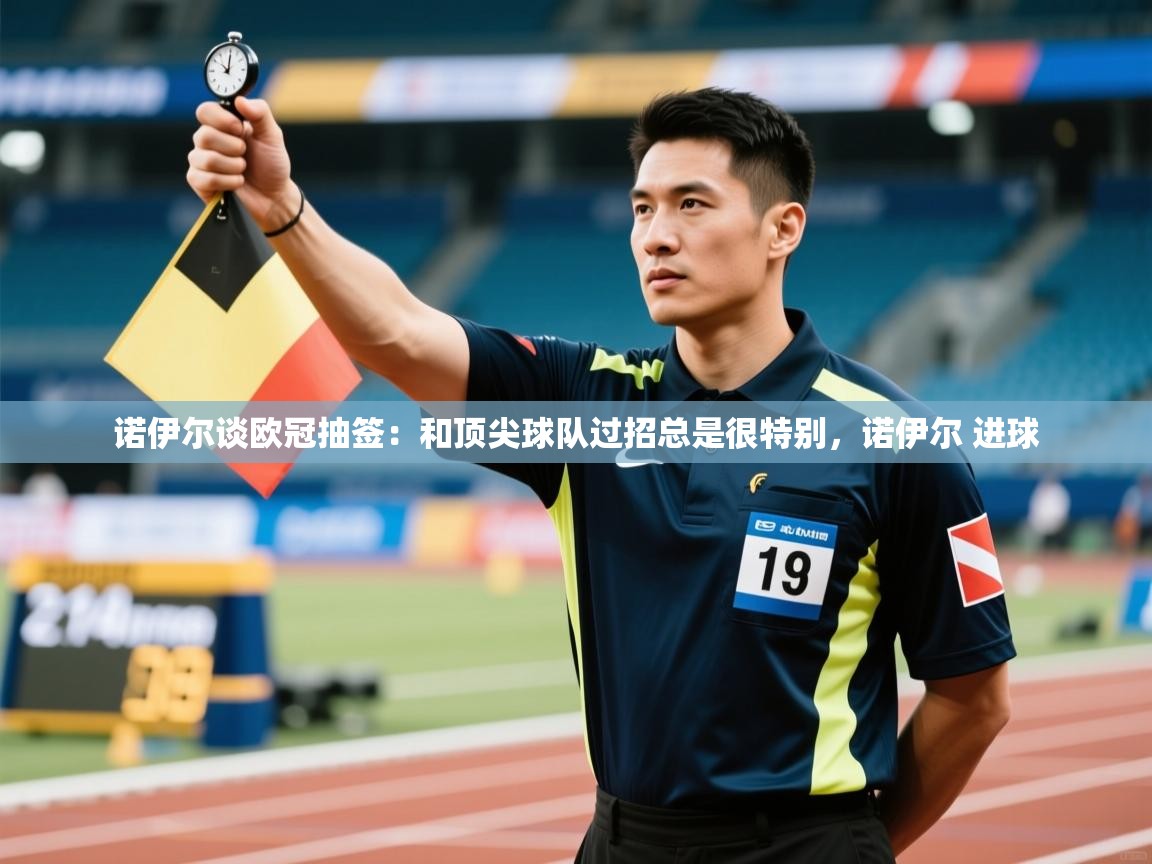 爱游戏体育-诺伊尔谈欧冠抽签：和顶尖球队过招总是很特别，诺伊尔 进球  第2张