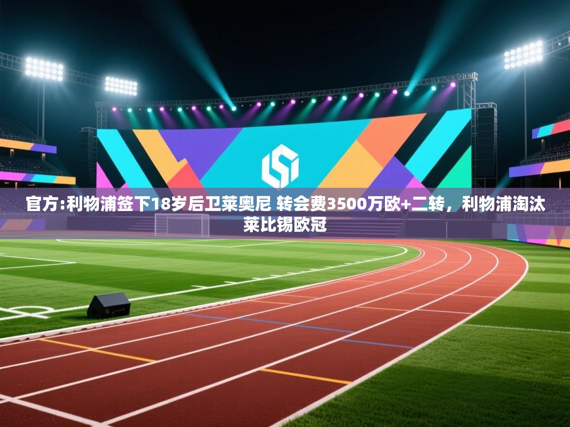 爱游戏下载-官方:利物浦签下18岁后卫莱奥尼 转会费3500万欧+二转，利物浦淘汰莱比锡欧冠