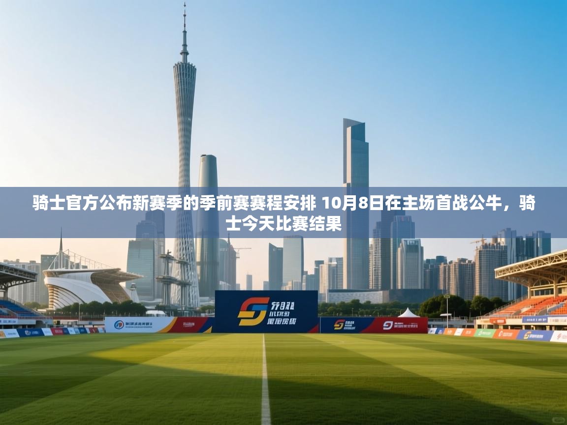 爱游戏体育app-骑士官方公布新赛季的季前赛赛程安排 10月8日在主场首战公牛,骑士今天比赛结果 第1张